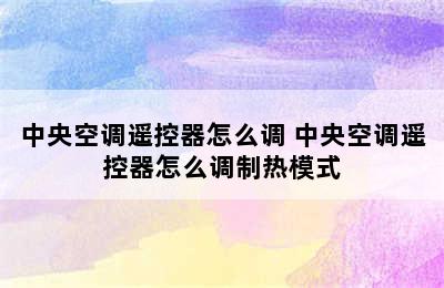 中央空调遥控器怎么调 中央空调遥控器怎么调制热模式